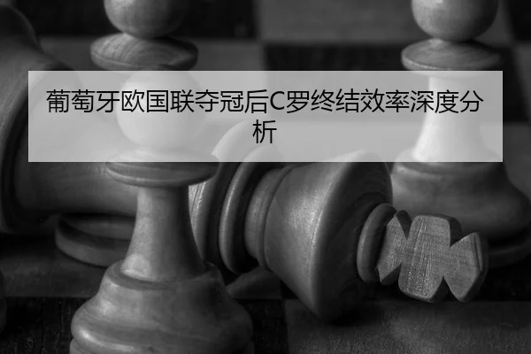 葡萄牙欧国联夺冠后C罗终结效率深度分析